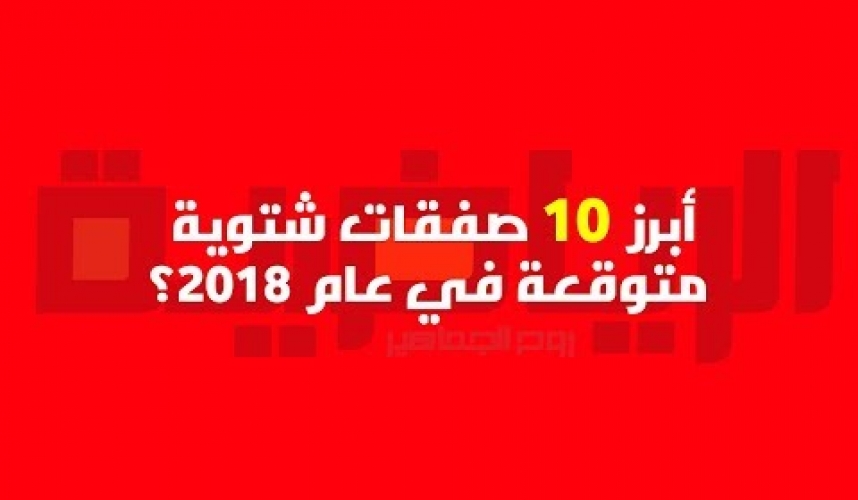 شاهد | أبرز 10 إنتقالات شتوية متوقعه في عام 2018!